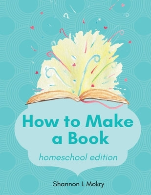 How to Make a Book: homeschool edition by Mokry, Shannon L.