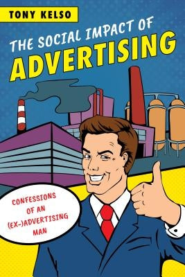 The Social Impact of Advertising: Confessions of an (Ex-)Advertising Man by Kelso, Tony