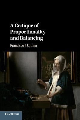 A Critique of Proportionality and Balancing by Urbina, Francisco