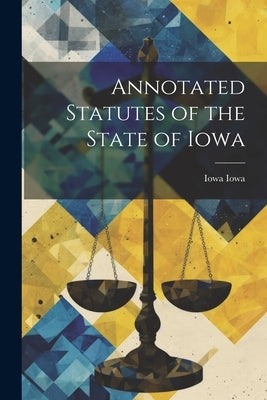 Annotated Statutes of the State of Iowa by Iowa, Iowa