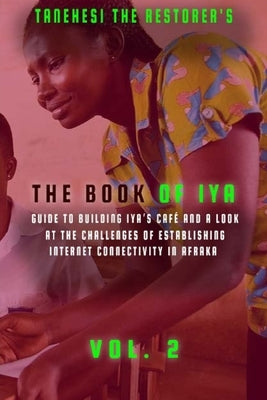The Book of Iya: Guide To Building Iya's Café And A Look At The Challenges of Establishing Internet Connectivity In Afraka Vol 2 by The Restorer, Tanehesi