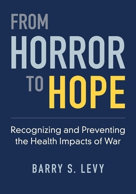 From Horror to Hope: Recognizing and Preventing the Health Impacts of War by Levy, Barry S.