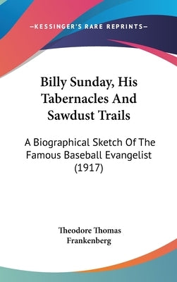 Billy Sunday, His Tabernacles And Sawdust Trails: A Biographical Sketch Of The Famous Baseball Evangelist (1917) by Frankenberg, Theodore Thomas