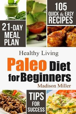 Paleo Diet for Beginners: 105 Quick & Easy Recipes - 21-Day Meal Plan - Tips for Success by Miller, Madison