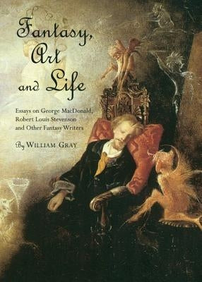 Fantasy, Art and Life: Essays on George Macdonald, Robert Louis Stevenson and Other Fantasy Writers by Gray, William