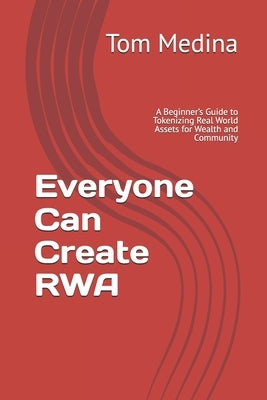 Everyone Can Create RWA: A Beginner's Guide to Tokenizing Real World Assets for Wealth and Community by Medina, Tom