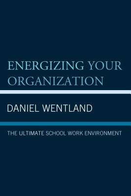 Energizing Your Organization: The Ultimate School Work Environment by Wentland, Daniel