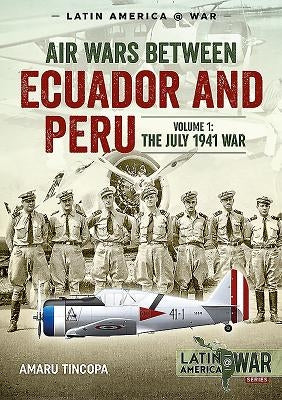 Air Wars Between Ecuador and Peru: Volume 1 - The July 1941 War by Tincopa, Amaru