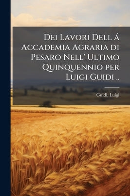 Dei Lavori Dell á Accademia Agraria di Pesaro Nell' Ultimo Quinquennio per Luigi Guidi .. by Guidi, Luigi [From Old Catalog]