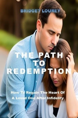 The Path to Redemption: How To Regain The Heart Of A Loved One After Infidelity by Lourey, Bridget
