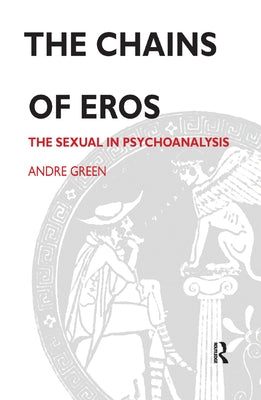 The Chains of Eros: The Sexual in Psychoanalysis by Green, Andre
