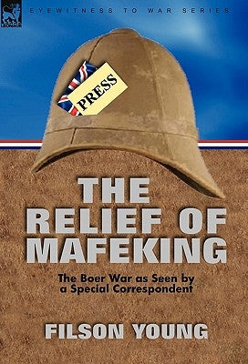 The Relief of Mafeking: the Boer War as Seen by a Special Correspondent by Young, Filson