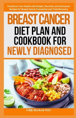 Breast Cancer Diet Plan and Cookbook for Newly Diagnosed: Transform Your Health with Simple, Flavorful, and Anticancer Recipes for Breast Cancer Preve by Beckett, Eddy