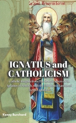 Ignatius and Catholicism: Catholic Insights from The Seven Letters of St. Ignatius of Antioch, with the Full Texts Translated by J.B. Lightfoot by Lightfoot, J. B.