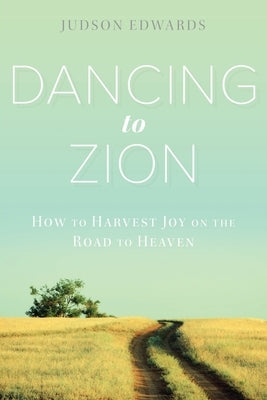 Dancing to Zion: How to Harvest Joy on the Road to Heaven by Edwards, Judson