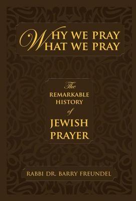Why We Pray What We Pray: The Remarkable History of Jewish Prayer by Freundel, Rabbi Dr Barry
