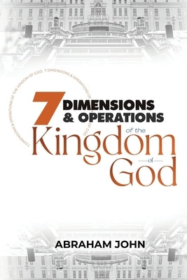 7 Dimensions and Operations of the Kingdom of God by John, Abraham