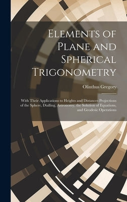 Elements of Plane and Spherical Trigonometry: With Their Applications to Heights and Distances Projections of the Sphere, Dialling, Astronomy, the Sol by Gregory, Olinthus