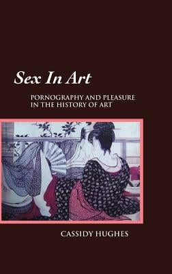 Sex in Art: Pornography and Pleasure in the History of Art by Hughes, Cassidy