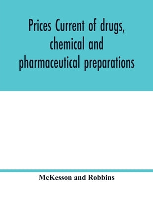 Prices current of drugs, chemical and pharmaceutical preparations, proprietary medicines, corks, dyes, paints etc., etc., etc. by And Robbins, McKesson