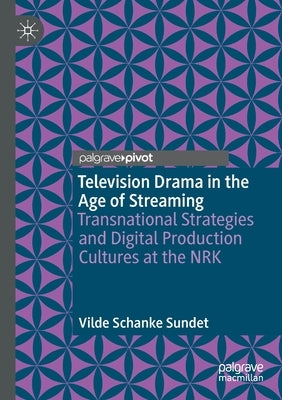 Television Drama in the Age of Streaming: Transnational Strategies and Digital Production Cultures at the Nrk by Sundet, Vilde Schanke