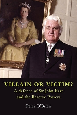 VILLAIN OR VICTIM? A defence of Sir John Kerr and the Reserve Powers by O'Brien, Peter
