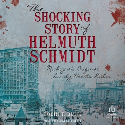 The Shocking Story of Helmuth Schmidt: Michigan's Original Lonely Hearts Killer by Buhk, Tobin T.
