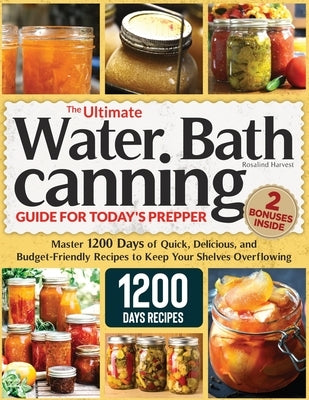 The Ultimate Water Bath Canning Guide for Today's Prepper: Master 1200 Day of Quick, Delicious, and Budget-Friendly Recipes to Keep Your Shelves Overf by Harvest, Rosalind