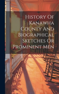 History Of Kanawha County And Biographical Sketches Or Prominent Men by Anonymous