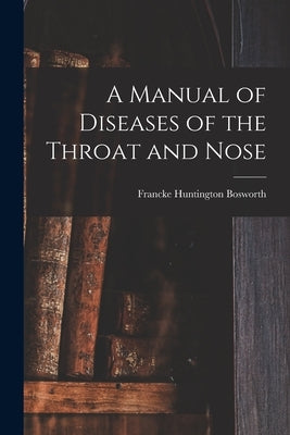A Manual of Diseases of the Throat and Nose by Bosworth, Francke Huntington