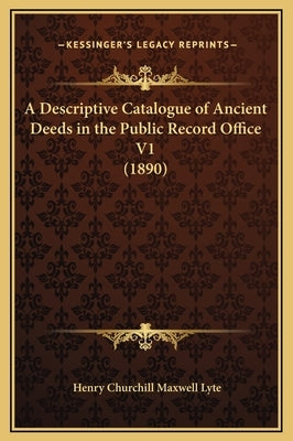 A Descriptive Catalogue of Ancient Deeds in the Public Record Office V1 (1890) by Lyte, Henry Churchill Maxwell