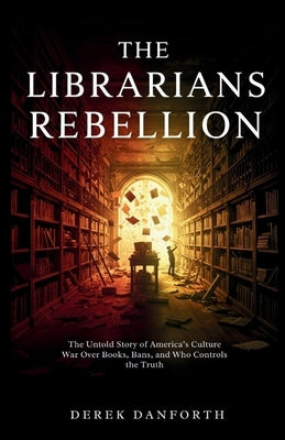 The librarians' rebellion: The Untold Story of America's Culture War Over Books, Bans, and Who Controls the Truth by Danforth, Derek