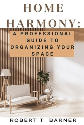 Home Harmony: A Professional Guide to Organizing Your Space by Barner, Robert T.