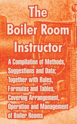 The Boiler Room Instructor: A Compilation of Methods, Suggestions and Data; Together with Rules, Formulas and Tables, Covering Arrangement, Operat by Anonymous