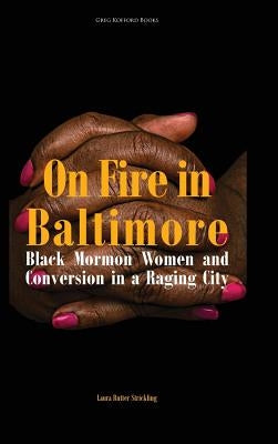 On Fire in Baltimore: Black Mormon Women and Conversion in a Raging City by Strickling, Laura Rutter