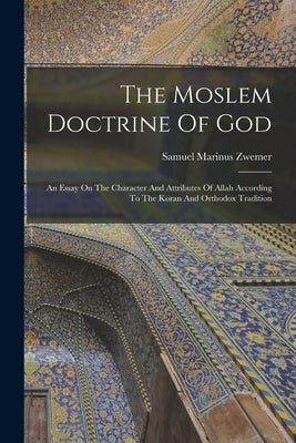 The Moslem Doctrine Of God: An Essay On The Character And Attributes Of Allah According To The Koran And Orthodox Tradition by Zwemer, Samuel Marinus