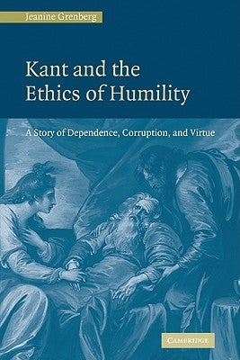 Kant and the Ethics of Humility: A Story of Dependence, Corruption and Virtue by Grenberg, Jeanine