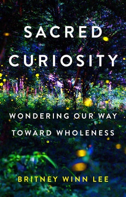 Sacred Curiosity: Wondering Our Way Toward Wholeness by Lee, Britney Winn