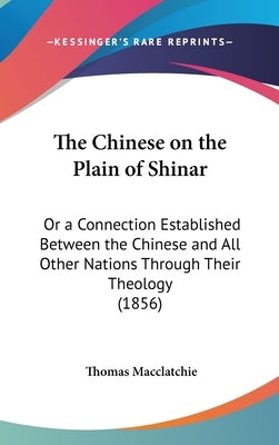 The Chinese on the Plain of Shinar: Or a Connection Established Between the Chinese and All Other Nations Through Their Theology (1856) by Macclatchie, Thomas