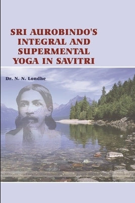 Sri Aurobindo's Integral and Supramental Yoga in Savitri by Londhe, N. N.