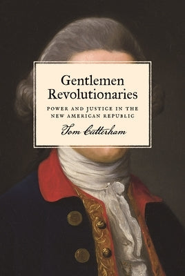 Gentlemen Revolutionaries: Power and Justice in the New American Republic by Cutterham, Tom