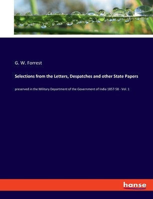 Selections from the Letters, Despatches and other State Papers: preserved in the Military Department of the Government of India 1857-58 - Vol. 1 by Forrest, G. W.