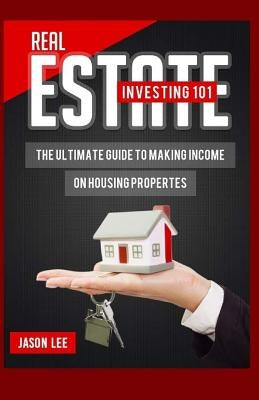 REAL ESTATE Investing 101: The Ultimate Guide To Making Income On Housing Properties by Lee, Jason