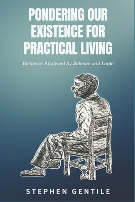 Pondering Our Existence for Practical Living: Evidence Analyzed by Science and Logic by Gentile, Daniel