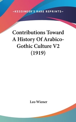Contributions Toward A History Of Arabico-Gothic Culture V2 (1919) by Wiener, Leo