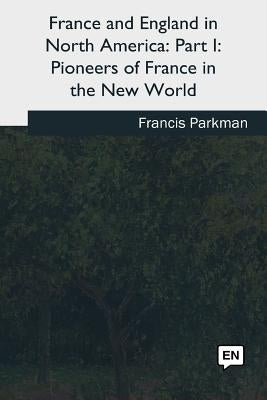 France and England in North America: Part I: Pioneers of France in the New World by Parkman, Francis