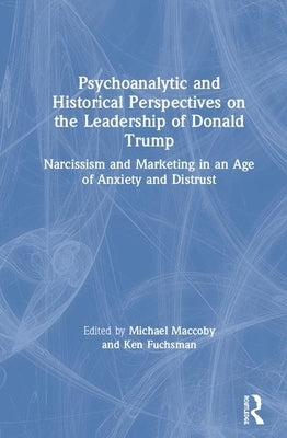 Psychoanalytic and Historical Perspectives on the Leadership of Donald Trump: Narcissism and Marketing in an Age of Anxiety and Distrust by Maccoby, Michael