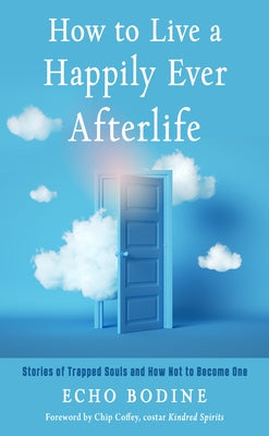 How to Live a Happily Ever Afterlife: Stories of Trapped Souls and How Not to Become One by Bodine, Echo