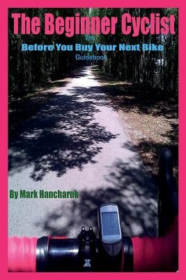 The Beginner Cyclist: The Before You Buy Your Next Bike Guidebook by Hancharuk, Mark
