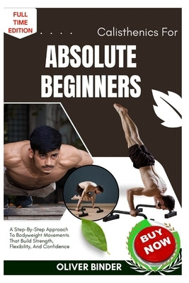 Calisthenics For Absolute Beginners: A Step-By-Step Approach To Bodyweight Movements That Build Strength, Flexibility, And Confidence by Binder, Oliver